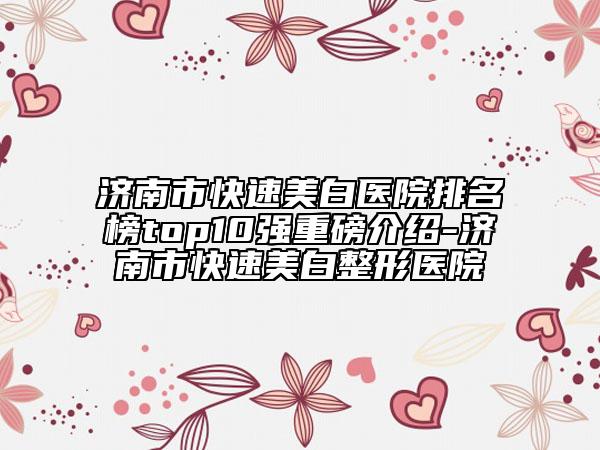 濟南市快速美白醫(yī)院排名榜top10強重磅介紹-濟南市快速美白整形醫(yī)院