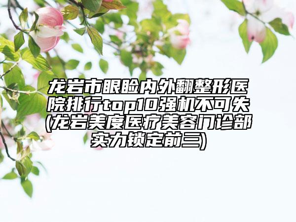 龍巖市眼瞼內(nèi)外翻整形醫(yī)院排行top10強機不可失(龍巖美度醫(yī)療美容門診部實力鎖定前三)