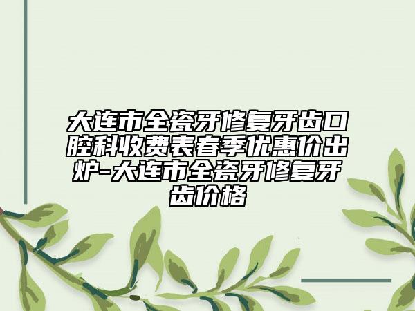 大連市全瓷牙修復牙齒口腔科收費表春季優(yōu)惠價出爐-大連市全瓷牙修復牙齒價格
