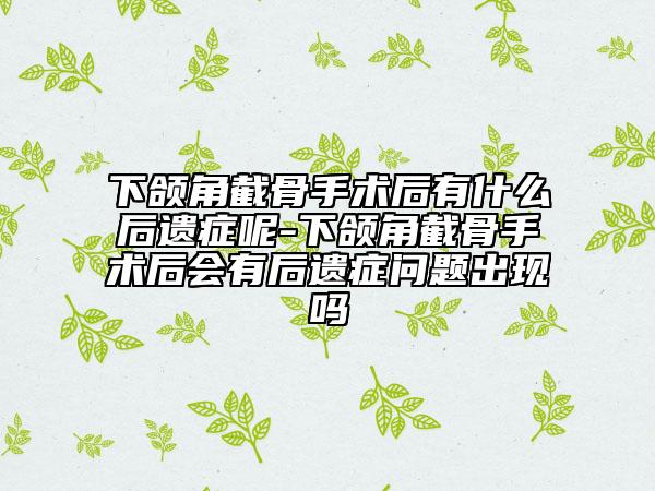 下頜角截骨手術(shù)后有什么后遺癥呢-下頜角截骨手術(shù)后會(huì)有后遺癥問(wèn)題出現(xiàn)嗎