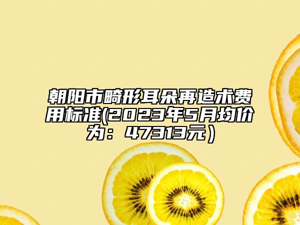 朝陽市畸形耳朵再造術(shù)費用標準(2023年5月均價為：47313元）