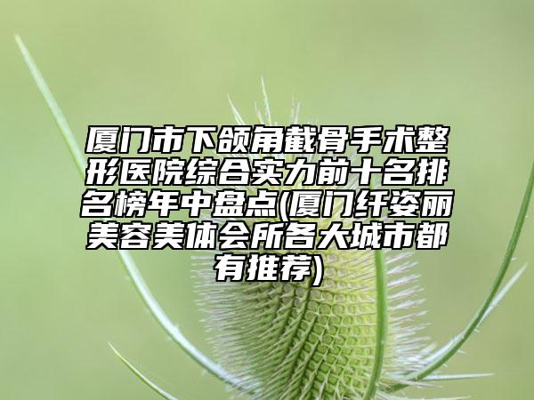 廈門市下頜角截骨手術(shù)整形醫(yī)院綜合實(shí)力前十名排名榜年中盤點(diǎn)(廈門纖姿麗美容美體會(huì)所各大城市都有推薦)