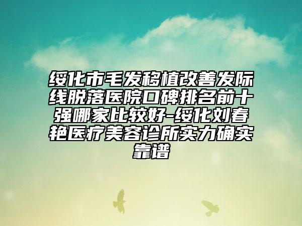 綏化市毛發(fā)移植改善發(fā)際線脫落醫(yī)院口碑排名前十強哪家比較好-綏化劉春艷醫(yī)療美容診所實力確實靠譜