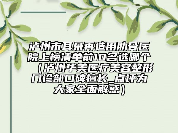瀘州市耳朵再造用肋骨醫(yī)院上榜清單前10名選哪個(gè)（瀘州華美醫(yī)療美容整形門(mén)診部口碑擅長(zhǎng)_點(diǎn)評(píng)為大家全面解惑）