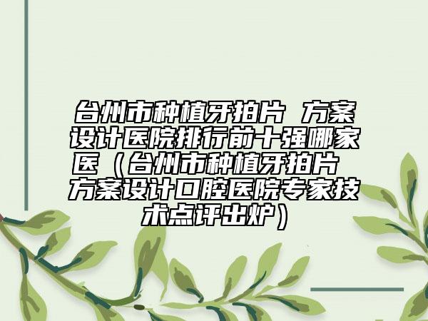 臺州市種植牙拍片 方案設計醫(yī)院排行前十強哪家醫(yī)（臺州市種植牙拍片 方案設計口腔醫(yī)院專家技術點評出爐）