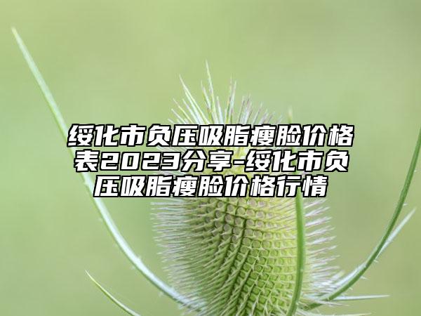 綏化市負(fù)壓吸脂瘦臉價格表2023分享-綏化市負(fù)壓吸脂瘦臉價格行情