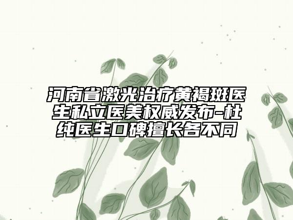 河南省激光治療黃褐斑醫(yī)生私立醫(yī)美權(quán)威發(fā)布-杜純醫(yī)生口碑擅長(zhǎng)各不同