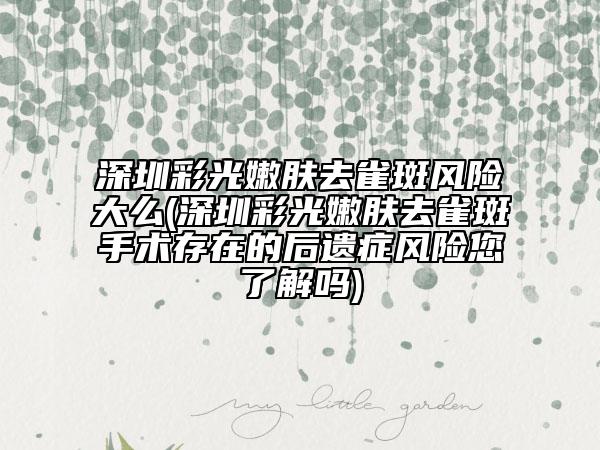 深圳彩光嫩膚去雀斑風(fēng)險(xiǎn)大么(深圳彩光嫩膚去雀斑手術(shù)存在的后遺癥風(fēng)險(xiǎn)您了解嗎)