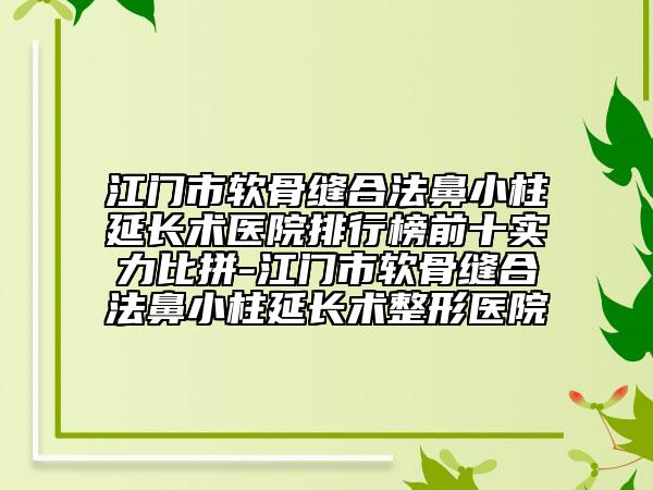 江門(mén)市軟骨縫合法鼻小柱延長(zhǎng)術(shù)醫(yī)院排行榜前十實(shí)力比拼-江門(mén)市軟骨縫合法鼻小柱延長(zhǎng)術(shù)整形醫(yī)院