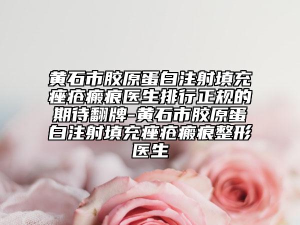 黃石市膠原蛋白注射填充痤瘡瘢痕醫(yī)生排行正規(guī)的期待翻牌-黃石市膠原蛋白注射填充痤瘡瘢痕整形醫(yī)生