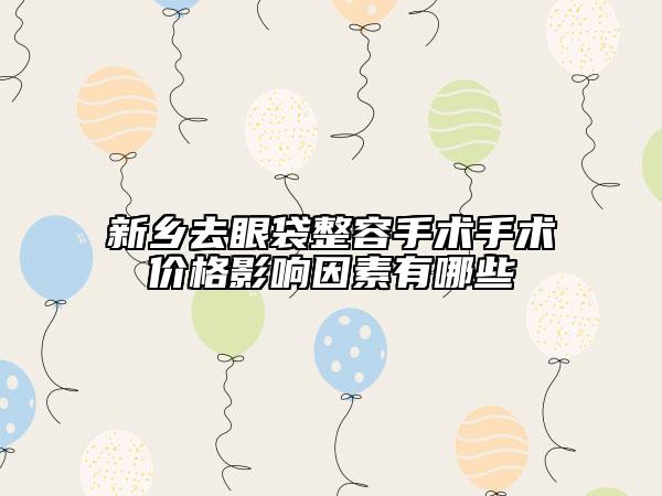 新鄉(xiāng)去眼袋整容手術(shù)手術(shù)價(jià)格影響因素有哪些