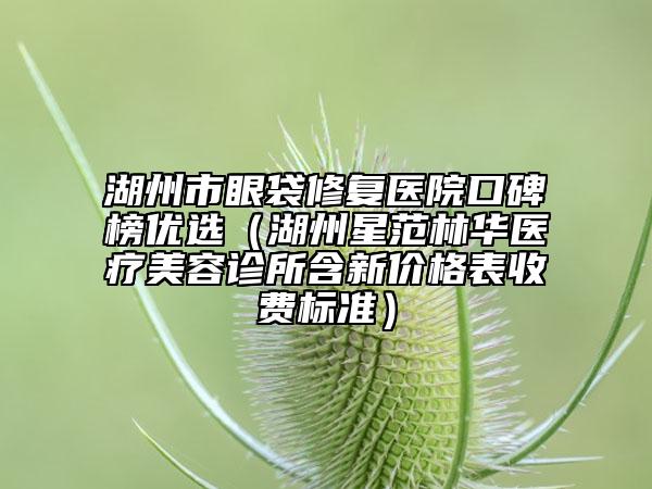 湖州市眼袋修復(fù)醫(yī)院口碑榜優(yōu)選（湖州星范林華醫(yī)療美容診所含新價格表收費標(biāo)準(zhǔn)）