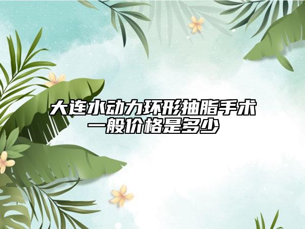 大連水動(dòng)力環(huán)形抽脂手術(shù)一般價(jià)格是多少