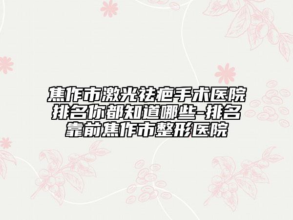 焦作市激光祛疤手術(shù)醫(yī)院排名你都知道哪些-排名靠前焦作市整形醫(yī)院
