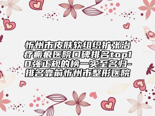 忻州市皮膚軟組織擴張治療瘢痕醫(yī)院口碑排名top10強正規(guī)的榜一實至名歸-排名靠前忻州市整形醫(yī)院