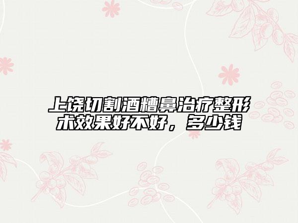 上饒切割酒糟鼻治療整形術(shù)效果好不好，多少錢