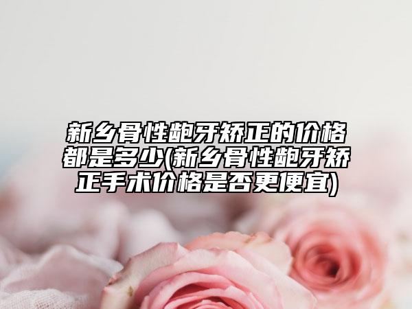 新鄉(xiāng)骨性齙牙矯正的價(jià)格都是多少(新鄉(xiāng)骨性齙牙矯正手術(shù)價(jià)格是否更便宜)