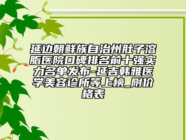 延邊朝鮮族自治州肚子溶脂醫(yī)院口碑排名前十強實力名單發(fā)布-延吉韓雅醫(yī)學美容診所等上榜_附價格表