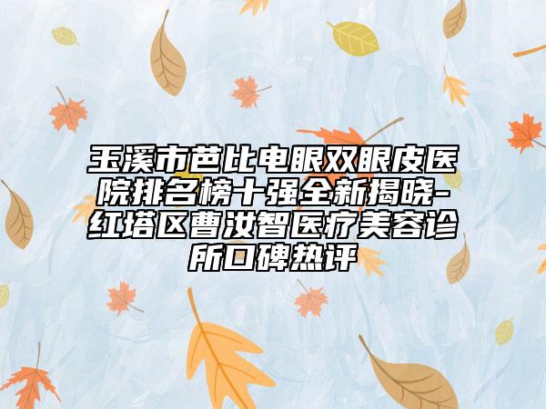 玉溪市芭比電眼雙眼皮醫(yī)院排名榜十強(qiáng)全新揭曉-紅塔區(qū)曹汝智醫(yī)療美容診所口碑熱評(píng)