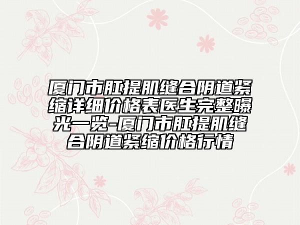 廈門市肛提肌縫合陰道緊縮詳細價格表醫(yī)生完整曝光一覽-廈門市肛提肌縫合陰道緊縮價格行情