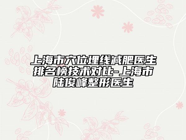 上海市穴位埋線減肥醫(yī)生排名榜技術(shù)對(duì)比-上海市陸俊峰整形醫(yī)生