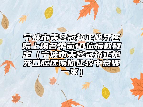 寧波市美容冠矯正齙牙醫(yī)院上榜名單前10位爆款預(yù)定（寧波市美容冠矯正齙牙口腔醫(yī)院你比較中意哪一家）