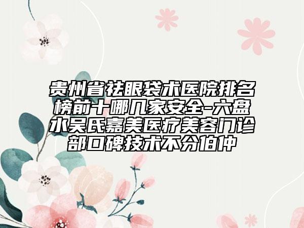 貴州省祛眼袋術(shù)醫(yī)院排名榜前十哪幾家安全-六盤(pán)水吳氏嘉美醫(yī)療美容門(mén)診部口碑技術(shù)不分伯仲