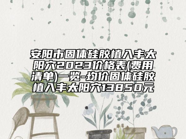 安陽(yáng)市固體硅膠植入豐太陽(yáng)穴2023價(jià)格表(費(fèi)用清單)一覽-均價(jià)固體硅膠植入豐太陽(yáng)穴13850元