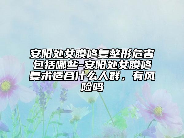 安陽處女膜修復(fù)整形危害包括哪些-安陽處女膜修復(fù)術(shù)適合什么人群，有風(fēng)險(xiǎn)嗎
