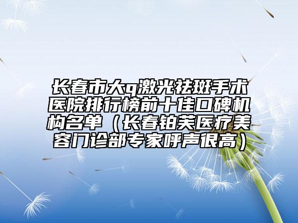 長春市大q激光祛斑手術(shù)醫(yī)院排行榜前十佳口碑機構(gòu)名單（長春鉑芙醫(yī)療美容門診部專家呼聲很高）