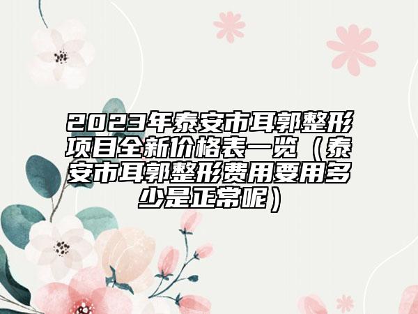 2023年泰安市耳郭整形項(xiàng)目全新價(jià)格表一覽（泰安市耳郭整形費(fèi)用要用多少是正常呢）