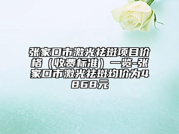 張家口市激光祛斑項目價格（收費標準）一覽-張家口市激光祛斑均價為4868元