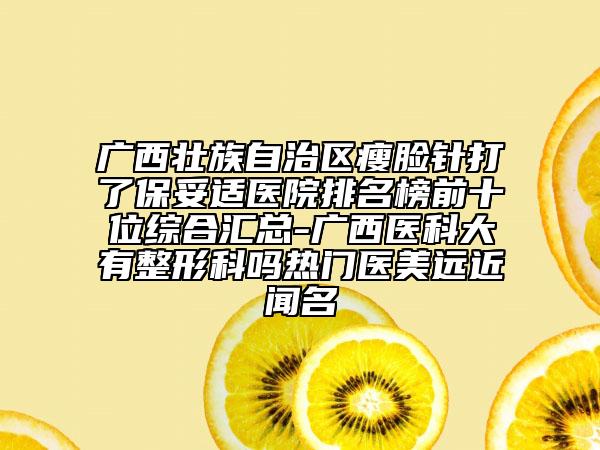 廣西壯族自治區(qū)瘦臉針打了保妥適醫(yī)院排名榜前十位綜合匯總-廣西醫(yī)科大有整形科嗎熱門醫(yī)美遠(yuǎn)近聞名