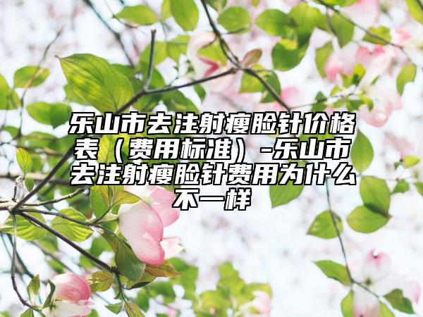 樂山市去注射瘦臉針價格表（費用標準）-樂山市去注射瘦臉針費用為什么不一樣
