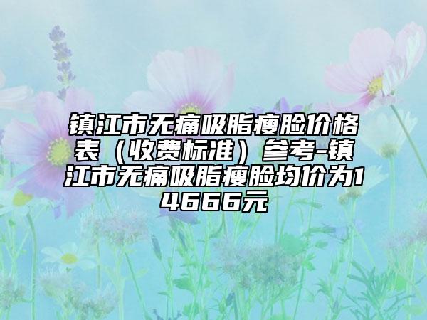 鎮(zhèn)江市無痛吸脂瘦臉價格表（收費標(biāo)準(zhǔn)）參考-鎮(zhèn)江市無痛吸脂瘦臉均價為14666元