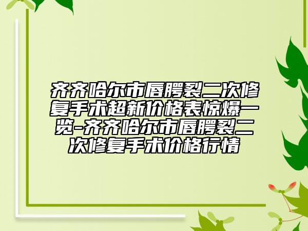 齊齊哈爾市唇腭裂二次修復(fù)手術(shù)超新價(jià)格表驚爆一覽-齊齊哈爾市唇腭裂二次修復(fù)手術(shù)價(jià)格行情