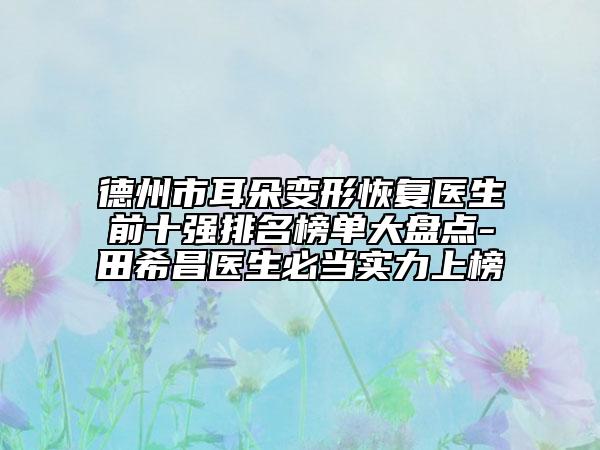 德州市耳朵變形恢復(fù)醫(yī)生前十強(qiáng)排名榜單大盤點(diǎn)-田希昌醫(yī)生必當(dāng)實(shí)力上榜