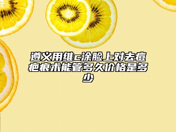 遵義用維c涂臉上對去痘疤痕術(shù)能管多久價(jià)格是多少