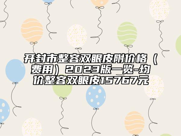 開封市整容雙眼皮附價格（費用）2023版一覽-均價整容雙眼皮15767元