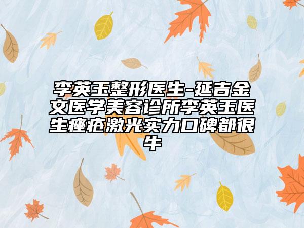 李英玉整形醫(yī)生-延吉金文醫(yī)學(xué)美容診所李英玉醫(yī)生痤瘡激光實力口碑都很牛