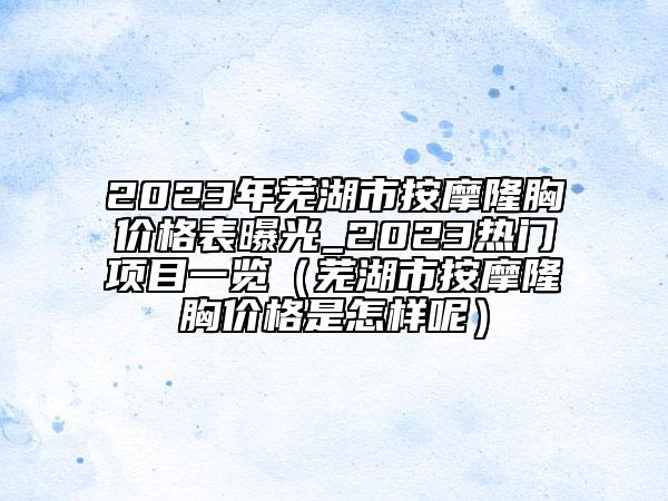 2023年蕪湖市按摩隆胸價(jià)格表曝光_2023熱門(mén)項(xiàng)目一覽（蕪湖市按摩隆胸價(jià)格是怎樣呢）