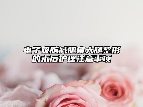 電子吸脂減肥瘦大腿整形的術(shù)后護(hù)理注意事項(xiàng)