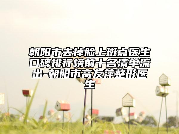朝陽市去掉臉上斑點醫(yī)生口碑排行榜前十名清單流出-朝陽市高友萍整形醫(yī)生