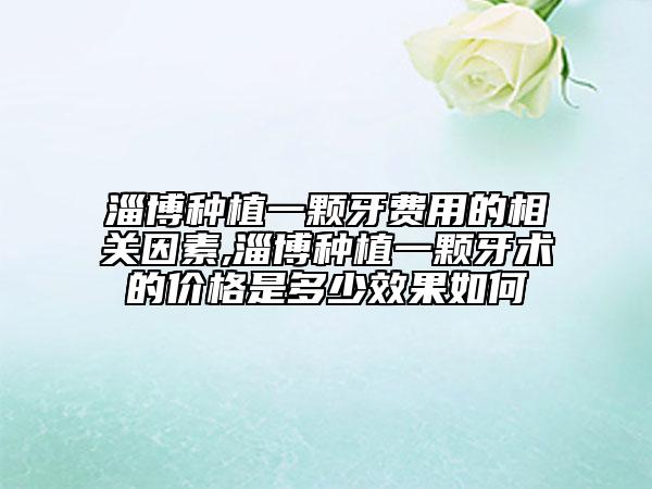 淄博種植一顆牙費用的相關(guān)因素,淄博種植一顆牙術(shù)的價格是多少效果如何