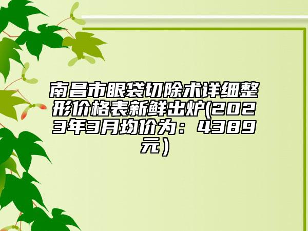 南昌市眼袋切除術詳細整形價格表新鮮出爐(2023年3月均價為：4389元）