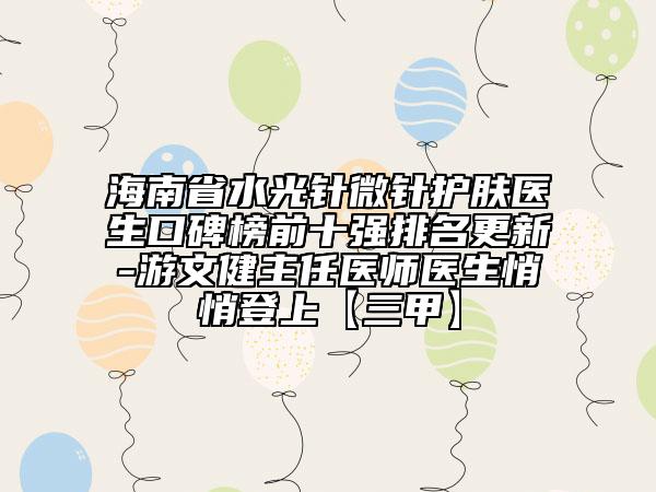 海南省水光針微針護(hù)膚醫(yī)生口碑榜前十強(qiáng)排名更新-游文健主任醫(yī)師醫(yī)生悄悄登上【三甲】