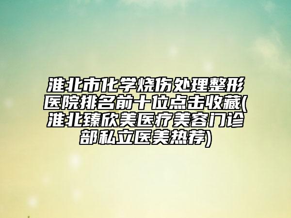 淮北市化學(xué)燒傷處理整形醫(yī)院排名前十位點擊收藏(淮北臻欣美醫(yī)療美容門診部私立醫(yī)美熱薦)