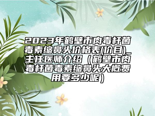 2023年鶴壁市肉毒桿菌毒素縮鼻頭價格表(價目)_主任醫(yī)師介紹（鶴壁市肉毒桿菌毒素縮鼻頭大概費(fèi)用要多少呢）