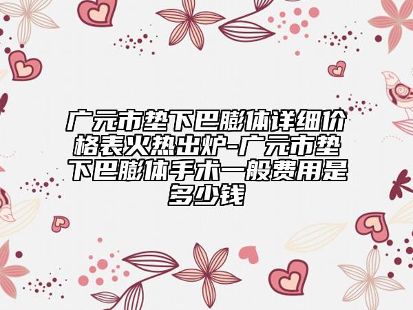 廣元市墊下巴膨體詳細價格表火熱出爐-廣元市墊下巴膨體手術(shù)一般費用是多少錢
