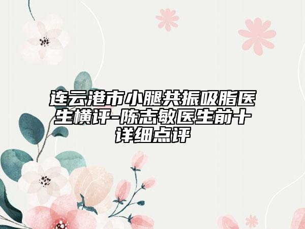 連云港市小腿共振吸脂醫(yī)生橫評(píng)-陳志敏醫(yī)生前十詳細(xì)點(diǎn)評(píng)